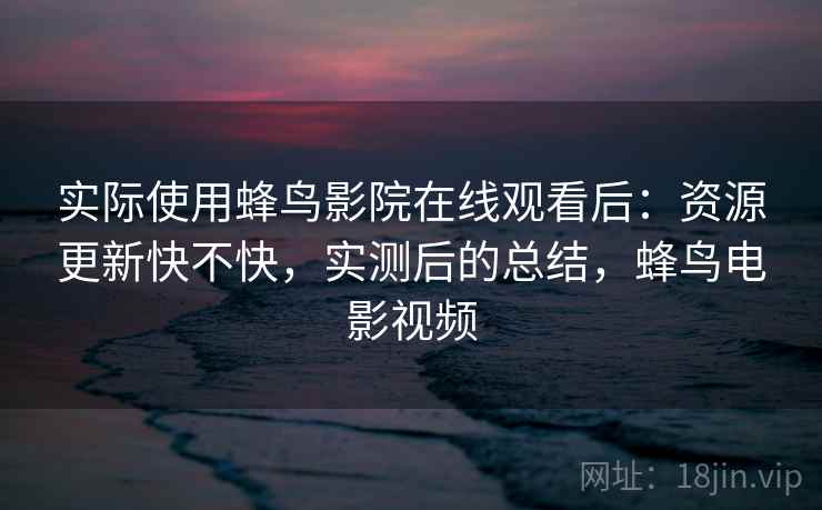 实际使用蜂鸟影院在线观看后:资源更新快不快,实测后的总结,蜂鸟电影视频 实际使用蜂鸟影院在线观看后:资源更新快不快,实测后的总结,蜂鸟电影视频