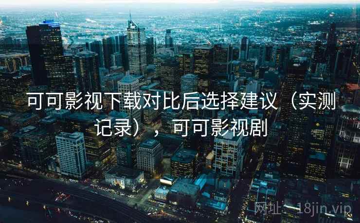 可可影视下载对比后选择建议(实测记录),可可影视剧 可可影视下载对比后选择建议(实测记录),可可影视剧