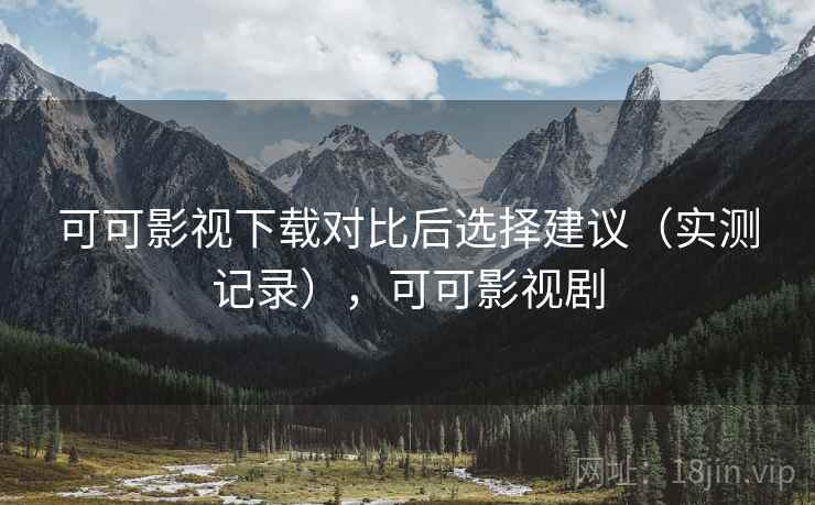 可可影视下载对比后选择建议(实测记录),可可影视剧 可可影视下载对比后选择建议(实测记录),可可影视剧