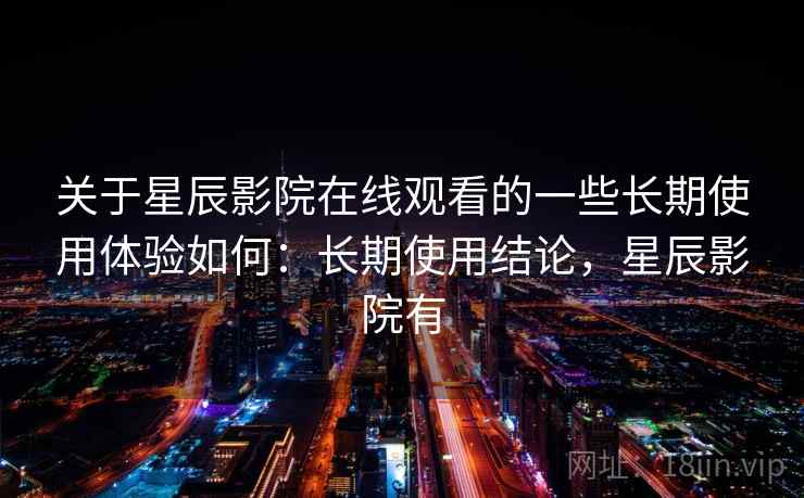 关于星辰影院在线观看的一些长期使用体验如何:长期使用结论,星辰影院有 关于星辰影院在线观看的一些长期使用体验如何:长期使用结论,星辰影院有