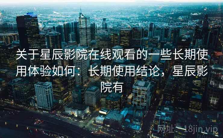 关于星辰影院在线观看的一些长期使用体验如何:长期使用结论,星辰影院有 关于星辰影院在线观看的一些长期使用体验如何:长期使用结论,星辰影院有
