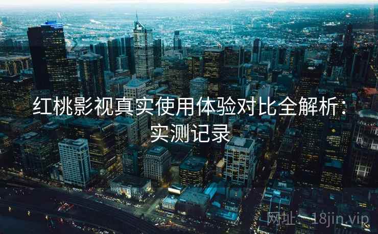 红桃影视真实使用体验对比全解析:实测记录 红桃影视真实使用体验对比全解析:实测记录
