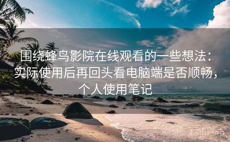 围绕蜂鸟影院在线观看的一些想法：实际使用后再回头看电脑端是否顺畅，个人使用笔记