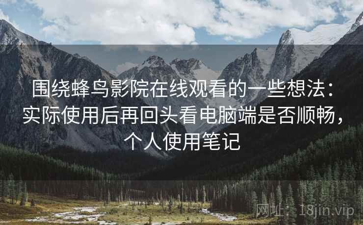围绕蜂鸟影院在线观看的一些想法：实际使用后再回头看电脑端是否顺畅，个人使用笔记
