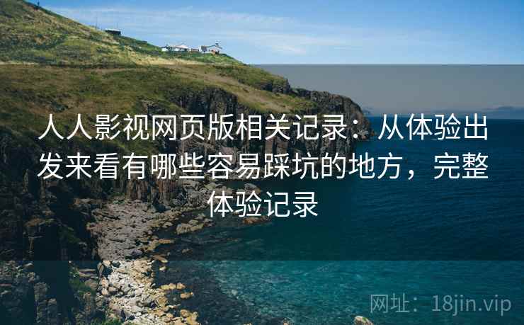 人人影视网页版相关记录：从体验出发来看有哪些容易踩坑的地方，完整体验记录