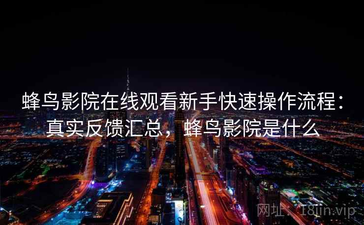 蜂鸟影院在线观看新手快速操作流程：真实反馈汇总，蜂鸟影院是什么