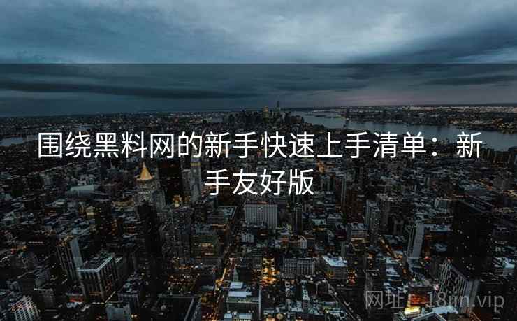 围绕黑料网的新手快速上手清单：新手友好版