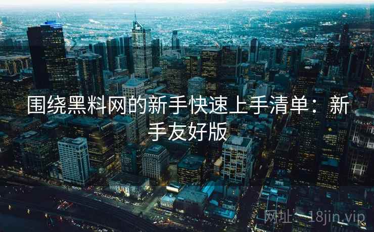 围绕黑料网的新手快速上手清单：新手友好版