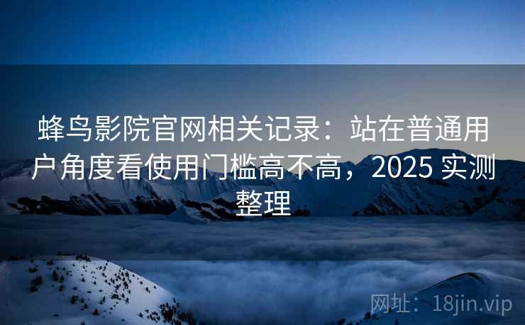 蜂鸟影院官网相关记录：站在普通用户角度看使用门槛高不高，2025 实测整理