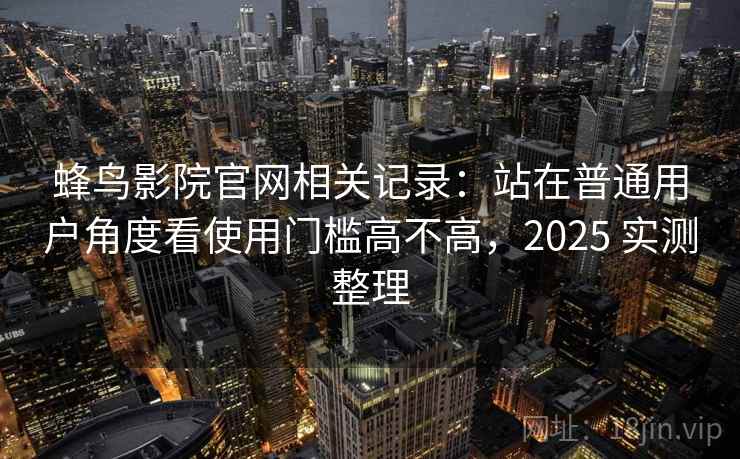蜂鸟影院官网相关记录：站在普通用户角度看使用门槛高不高，2025 实测整理
