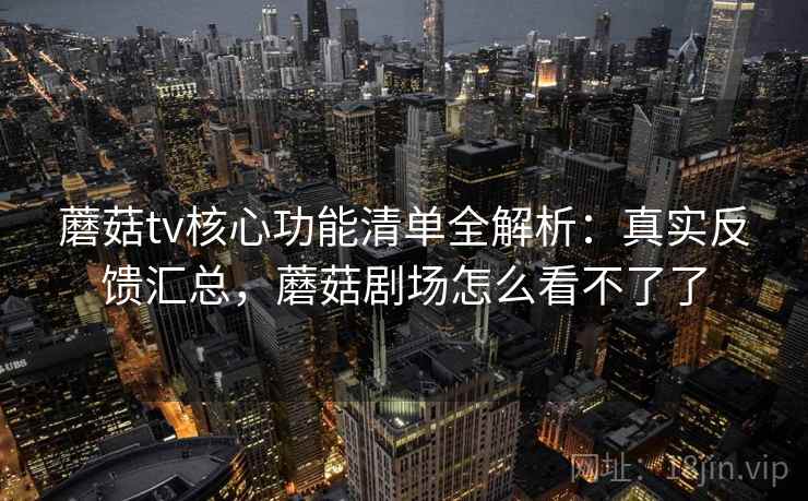 蘑菇tv核心功能清单全解析:真实反馈汇总,蘑菇剧场怎么看不了了 蘑菇tv核心功能清单全解析:真实反馈汇总,蘑菇剧场怎么看不了了