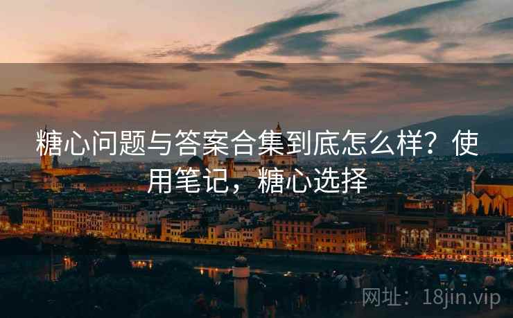 糖心问题与答案合集到底怎么样？使用笔记，糖心选择