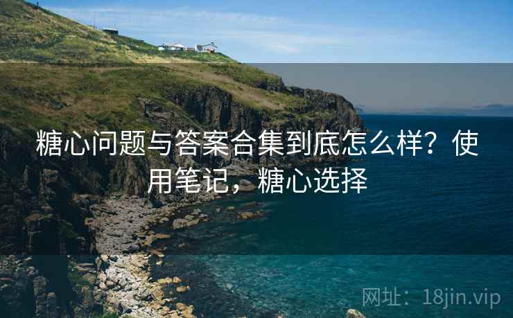 糖心问题与答案合集到底怎么样？使用笔记，糖心选择