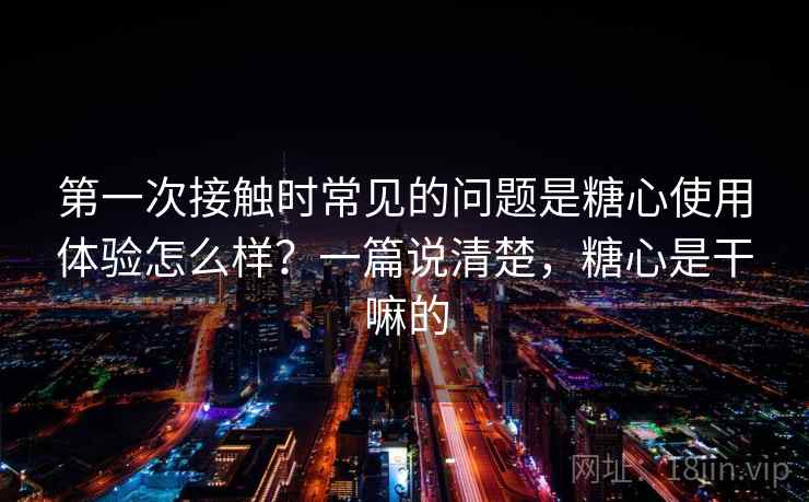 第一次接触时常见的问题是糖心使用体验怎么样?一篇说清楚,糖心是干嘛的 第一次接触时常见的问题是糖心使用体验怎么样?一篇说清楚,糖心是干嘛的