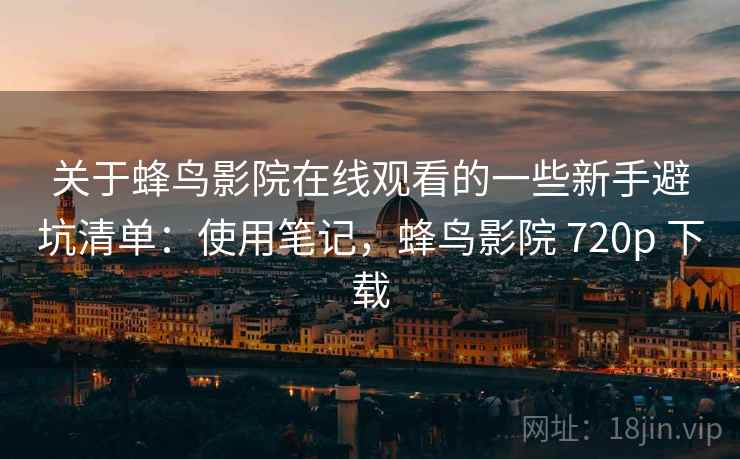 关于蜂鸟影院在线观看的一些新手避坑清单:使用笔记,蜂鸟影院 720p 下载 关于蜂鸟影院在线观看的一些新手避坑清单:使用笔记,蜂鸟影院 720p 下载