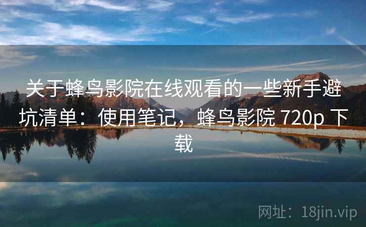 关于蜂鸟影院在线观看的一些新手避坑清单:使用笔记,蜂鸟影院 720p 下载 关于蜂鸟影院在线观看的一些新手避坑清单:使用笔记,蜂鸟影院 720p 下载