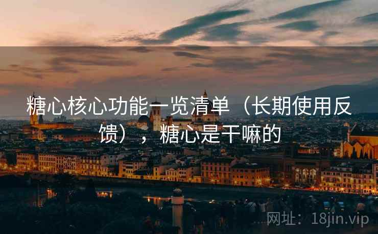 糖心核心功能一览清单（长期使用反馈），糖心是干嘛的