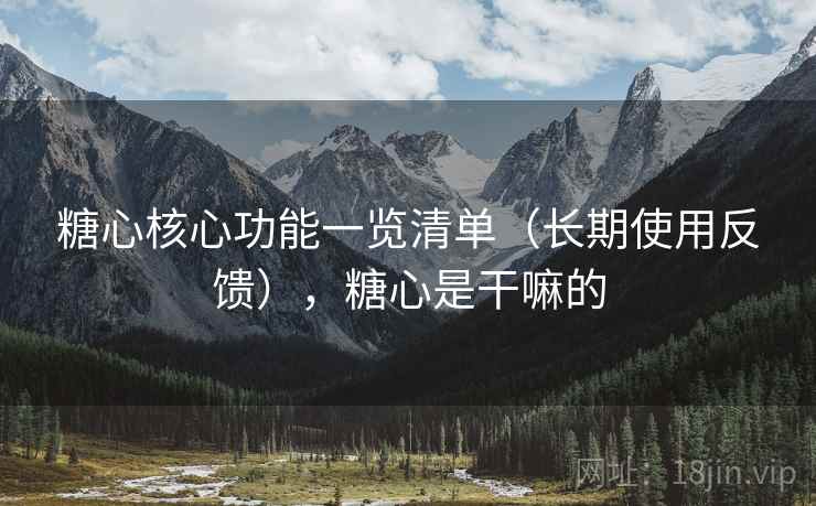 糖心核心功能一览清单（长期使用反馈），糖心是干嘛的