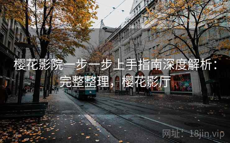 樱花影院一步一步上手指南深度解析：完整整理，樱花影厅