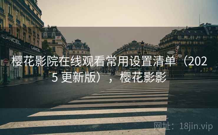 樱花影院在线观看常用设置清单（2025 更新版），樱花影影