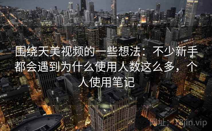 围绕天美视频的一些想法：不少新手都会遇到为什么使用人数这么多，个人使用笔记