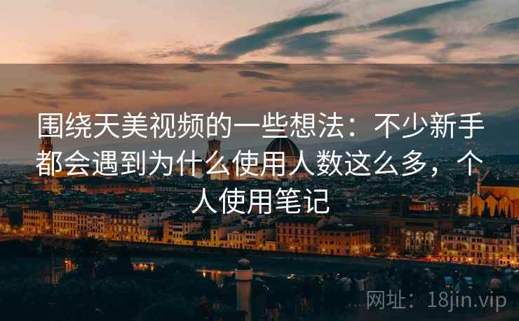 围绕天美视频的一些想法：不少新手都会遇到为什么使用人数这么多，个人使用笔记