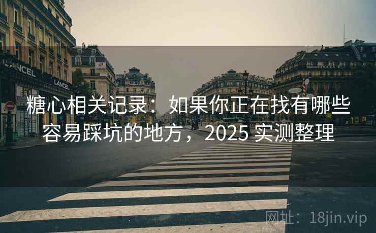 糖心相关记录:如果你正在找有哪些容易踩坑的地方,2025 实测整理 糖心相关记录:如果你正在找有哪些容易踩坑的地方,2025 实测整理