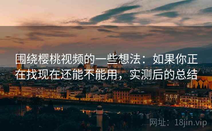 围绕樱桃视频的一些想法:如果你正在找现在还能不能用,实测后的总结 围绕樱桃视频的一些想法:如果你正在找现在还能不能用,实测后的总结
