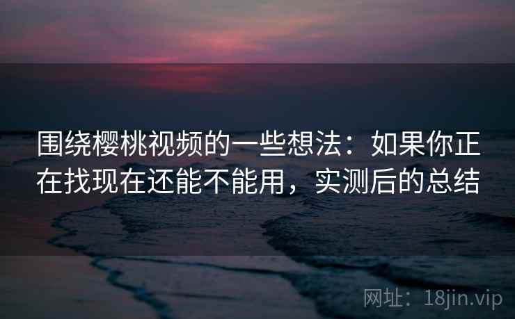 围绕樱桃视频的一些想法:如果你正在找现在还能不能用,实测后的总结 围绕樱桃视频的一些想法:如果你正在找现在还能不能用,实测后的总结