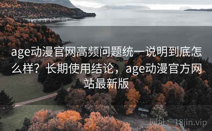 age动漫官网高频问题统一说明到底怎么样？长期使用结论，age动漫官方网站最新版