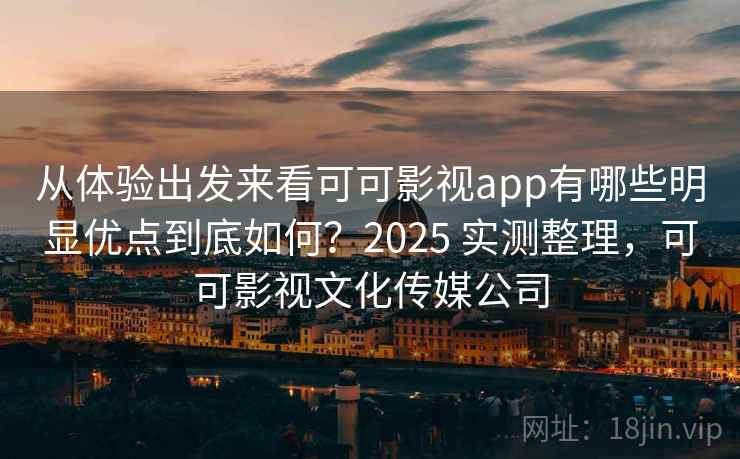 从体验出发来看可可影视app有哪些明显优点到底如何？2025 实测整理，可可影视文化传媒公司