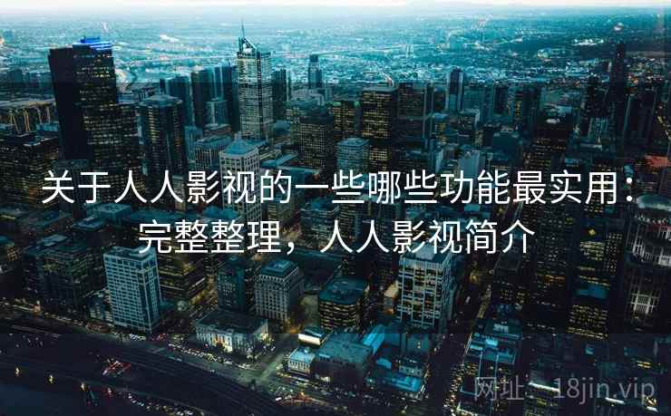 关于人人影视的一些哪些功能最实用:完整整理,人人影视简介 关于人人影视的一些哪些功能最实用:完整整理,人人影视简介
