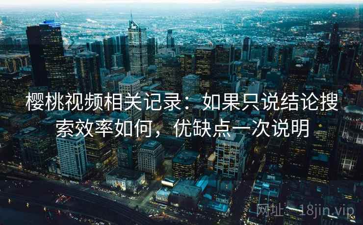 樱桃视频相关记录：如果只说结论搜索效率如何，优缺点一次说明