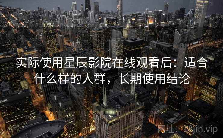 实际使用星辰影院在线观看后：适合什么样的人群，长期使用结论