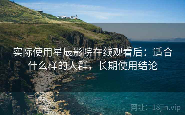实际使用星辰影院在线观看后：适合什么样的人群，长期使用结论