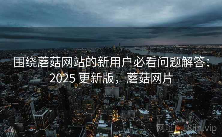 围绕蘑菇网站的新用户必看问题解答:2025 更新版,蘑菇网片 围绕蘑菇网站的新用户必看问题解答:2025 更新版,蘑菇网片