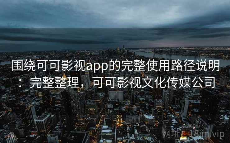 围绕可可影视app的完整使用路径说明:完整整理,可可影视文化传媒公司 围绕可可影视app的完整使用路径说明:完整整理,可可影视文化传媒公司