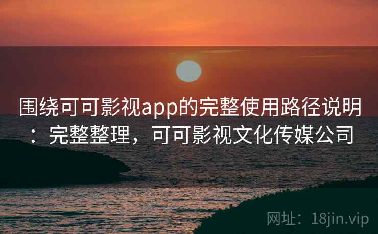 围绕可可影视app的完整使用路径说明:完整整理,可可影视文化传媒公司 围绕可可影视app的完整使用路径说明:完整整理,可可影视文化传媒公司