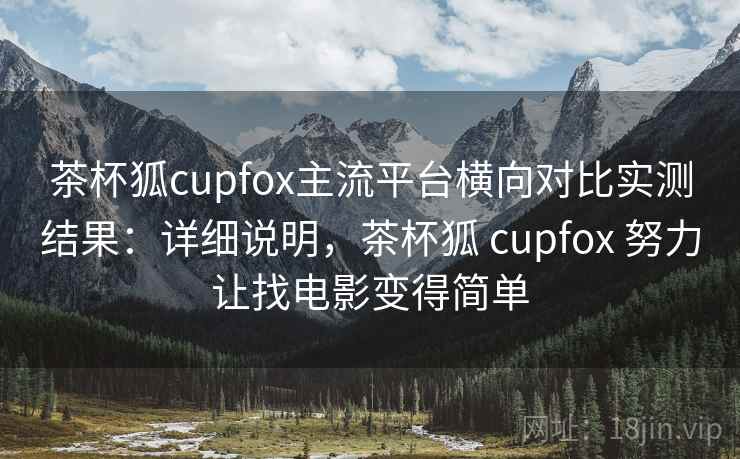 茶杯狐cupfox主流平台横向对比实测结果：详细说明，茶杯狐 cupfox 努力让找电影变得简单