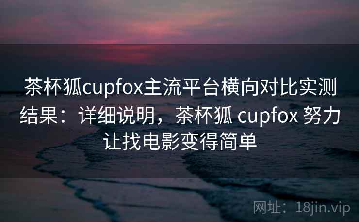 茶杯狐cupfox主流平台横向对比实测结果：详细说明，茶杯狐 cupfox 努力让找电影变得简单