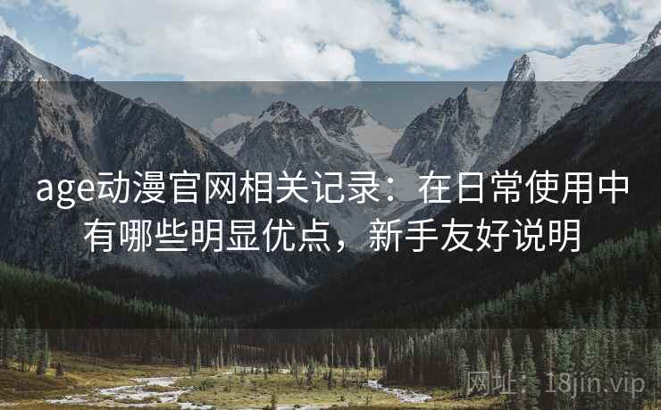 age动漫官网相关记录：在日常使用中有哪些明显优点，新手友好说明