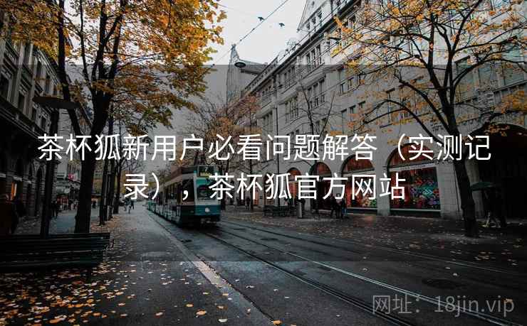 茶杯狐新用户必看问题解答(实测记录),茶杯狐官方网站 茶杯狐新用户必看问题解答(实测记录),茶杯狐官方网站