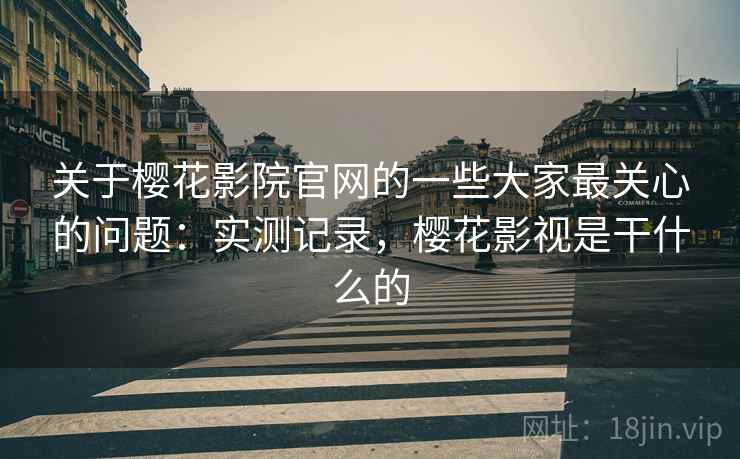 关于樱花影院官网的一些大家最关心的问题:实测记录,樱花影视是干什么的 关于樱花影院官网的一些大家最关心的问题:实测记录,樱花影视是干什么的