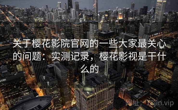 关于樱花影院官网的一些大家最关心的问题:实测记录,樱花影视是干什么的 关于樱花影院官网的一些大家最关心的问题:实测记录,樱花影视是干什么的