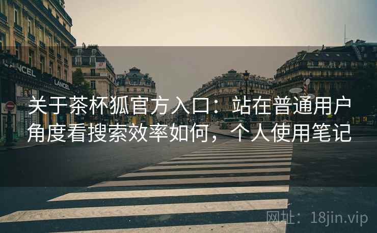 关于茶杯狐官方入口:站在普通用户角度看搜索效率如何,个人使用笔记 关于茶杯狐官方入口:站在普通用户角度看搜索效率如何,个人使用笔记