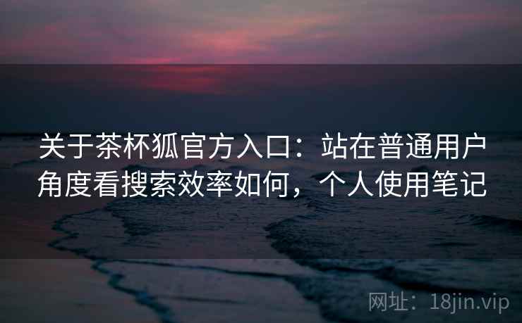 关于茶杯狐官方入口:站在普通用户角度看搜索效率如何,个人使用笔记 关于茶杯狐官方入口:站在普通用户角度看搜索效率如何,个人使用笔记