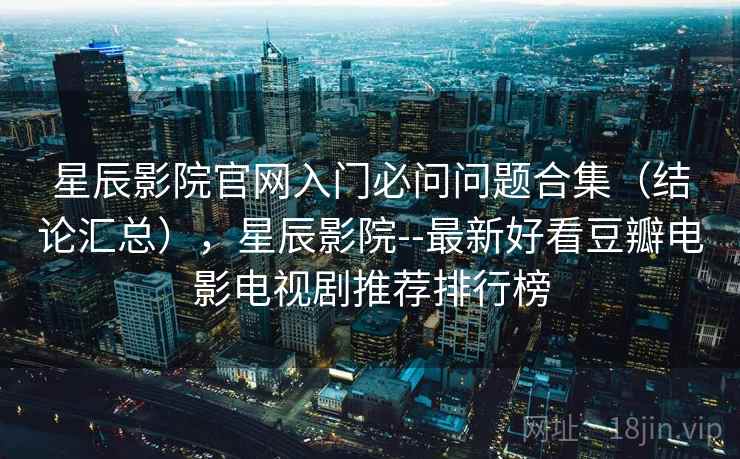 星辰影院官网入门必问问题合集(结论汇总),星辰影院--最新好看豆瓣电影电视剧推荐排行榜 星辰影院官网入门必问问题合集(结论汇总),星辰影院--最新好看豆瓣电影电视剧推荐排行榜