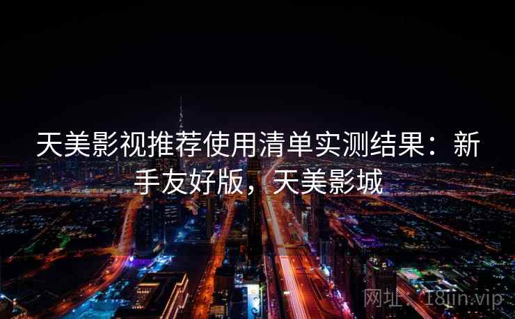 天美影视推荐使用清单实测结果:新手友好版,天美影城 天美影视推荐使用清单实测结果:新手友好版,天美影城