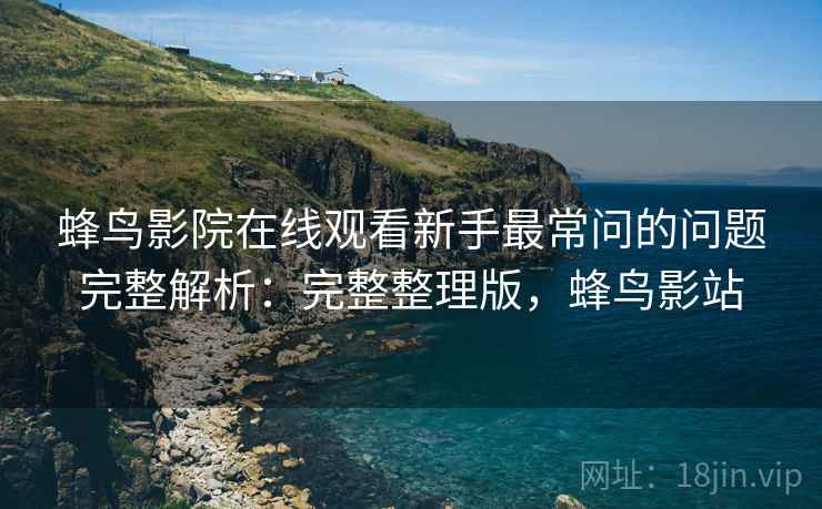 蜂鸟影院在线观看新手最常问的问题完整解析:完整整理版,蜂鸟影站 蜂鸟影院在线观看新手最常问的问题完整解析:完整整理版,蜂鸟影站