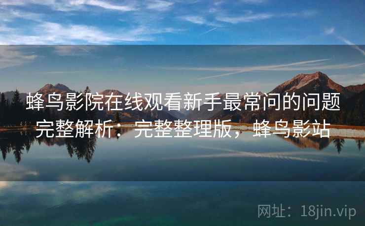 蜂鸟影院在线观看新手最常问的问题完整解析:完整整理版,蜂鸟影站 蜂鸟影院在线观看新手最常问的问题完整解析:完整整理版,蜂鸟影站
